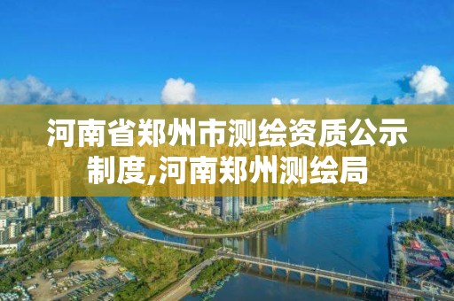 河南省鄭州市測繪資質公示制度,河南鄭州測繪局