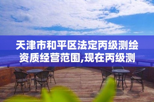 天津市和平區法定丙級測繪資質經營范圍,現在丙級測繪資質辦理需要多少錢。