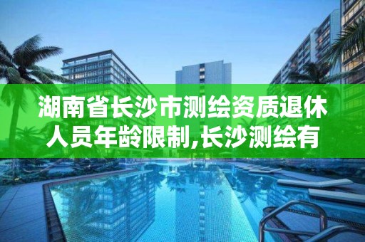 湖南省長沙市測繪資質退休人員年齡限制,長沙測繪有限公司待遇