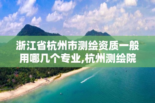 浙江省杭州市測繪資質一般用哪幾個專業,杭州測繪院是什么單位