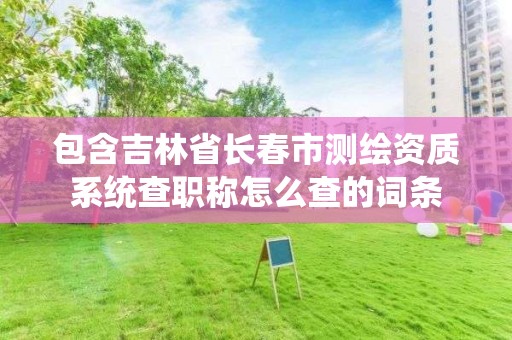 包含吉林省長春市測繪資質系統查職稱怎么查的詞條