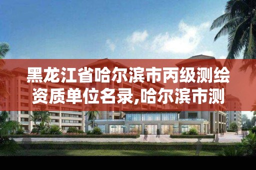 黑龍江省哈爾濱市丙級測繪資質單位名錄,哈爾濱市測繪院