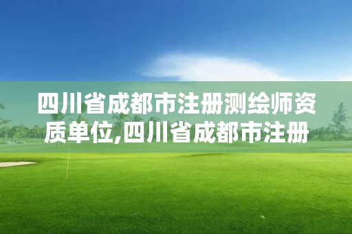 四川省成都市注冊測繪師資質單位,四川省成都市注冊測繪師資質單位有哪些