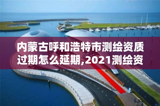 內蒙古呼和浩特市測繪資質過期怎么延期,2021測繪資質延期