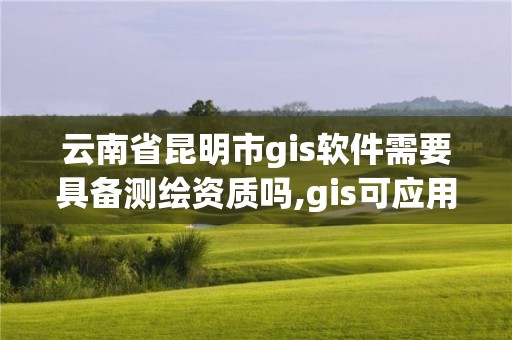 云南省昆明市g(shù)is軟件需要具備測(cè)繪資質(zhì)嗎,gis可應(yīng)用于測(cè)繪制圖及環(huán)境管理。