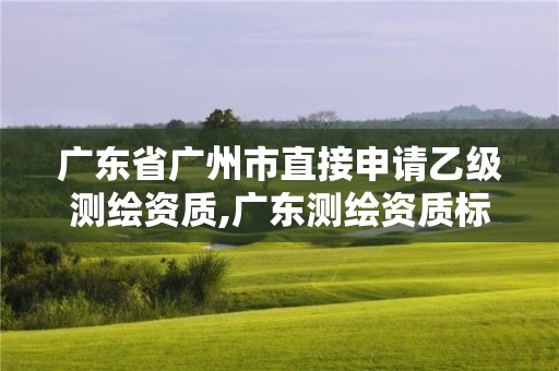 廣東省廣州市直接申請乙級測繪資質,廣東測繪資質標準