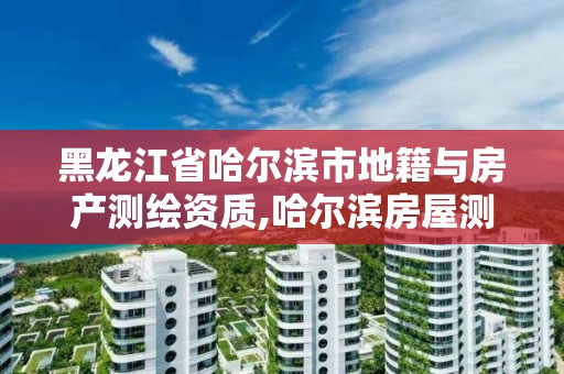 黑龍江省哈爾濱市地籍與房產測繪資質,哈爾濱房屋測繪