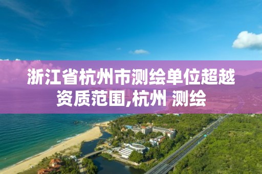 浙江省杭州市測繪單位超越資質范圍,杭州 測繪