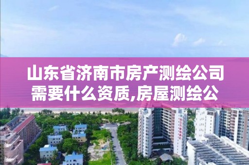 山東省濟南市房產測繪公司需要什么資質,房屋測繪公司需要什么資質。