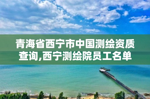 青海省西寧市中國測繪資質查詢,西寧測繪院員工名單