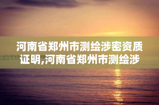 河南省鄭州市測繪涉密資質證明,河南省鄭州市測繪涉密資質證明在哪里辦