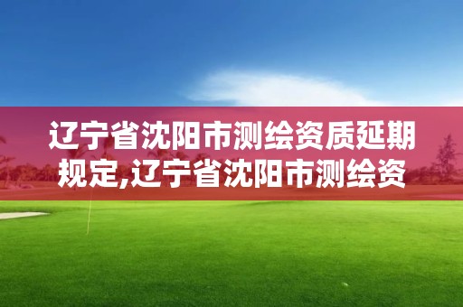 遼寧省沈陽市測繪資質(zhì)延期規(guī)定,遼寧省沈陽市測繪資質(zhì)延期規(guī)定公告