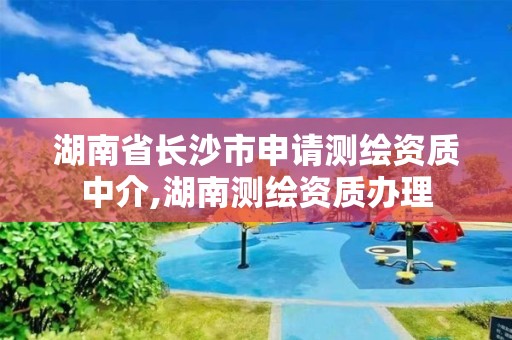 湖南省長(zhǎng)沙市申請(qǐng)測(cè)繪資質(zhì)中介,湖南測(cè)繪資質(zhì)辦理