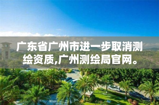 廣東省廣州市進一步取消測繪資質(zhì),廣州測繪局官網(wǎng)。