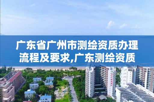 廣東省廣州市測繪資質辦理流程及要求,廣東測繪資質查詢