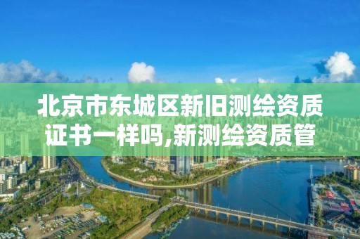 北京市東城區新舊測繪資質證書一樣嗎,新測繪資質管理辦法。