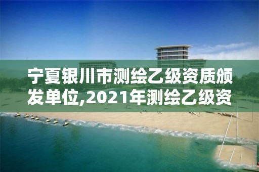 寧夏銀川市測繪乙級資質頒發單位,2021年測繪乙級資質辦公申報條件