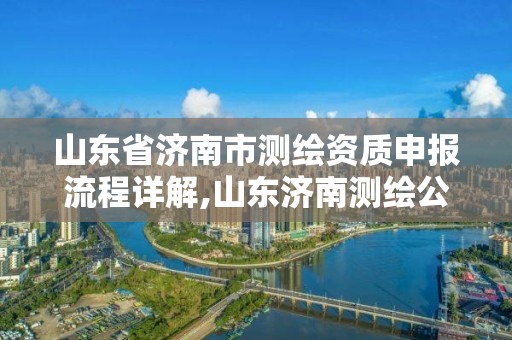 山東省濟南市測繪資質(zhì)申報流程詳解,山東濟南測繪公司電話