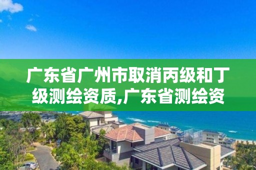 廣東省廣州市取消丙級和丁級測繪資質(zhì),廣東省測繪資質(zhì)辦理流程