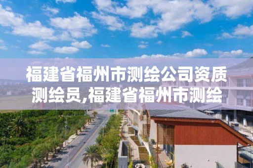 福建省福州市測繪公司資質測繪員,福建省福州市測繪公司資質測繪員工資待遇