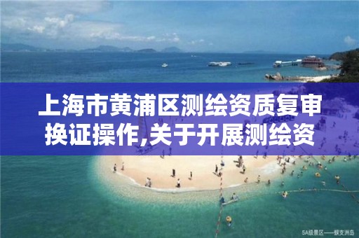 上海市黃浦區測繪資質復審換證操作,關于開展測繪資質復審換證工作的通知