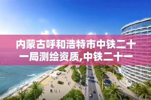 內蒙古呼和浩特市中鐵二十一局測繪資質,中鐵二十一局勘察設計院怎么樣