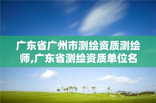 廣東省廣州市測繪資質測繪師,廣東省測繪資質單位名單