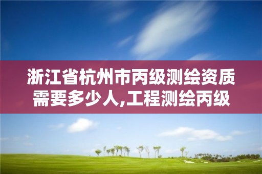 浙江省杭州市丙級測繪資質需要多少人,工程測繪丙級資質測繪范圍。