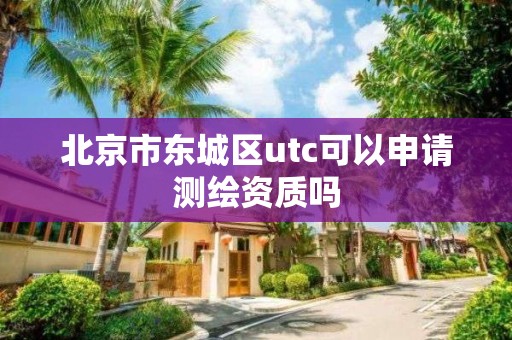 北京市東城區utc可以申請測繪資質嗎