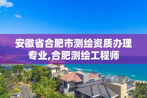 安徽省合肥市測繪資質辦理專業,合肥測繪工程師