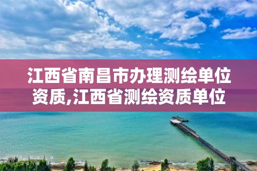 江西省南昌市辦理測繪單位資質,江西省測繪資質單位公示名單