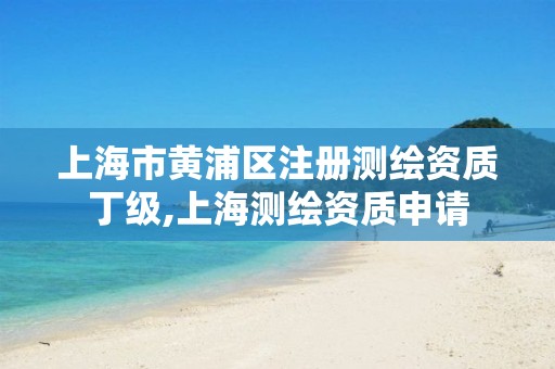 上海市黃浦區注冊測繪資質丁級,上海測繪資質申請