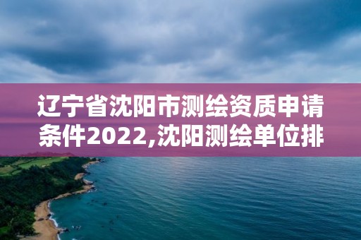 遼寧省沈陽市測繪資質申請條件2022,沈陽測繪單位排名