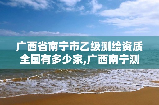 廣西省南寧市乙級測繪資質全國有多少家,廣西南寧測繪公司排名。