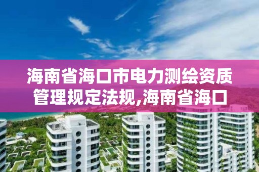 海南省海口市電力測繪資質(zhì)管理規(guī)定法規(guī),海南省海口市電力測繪資質(zhì)管理規(guī)定法規(guī)最新。