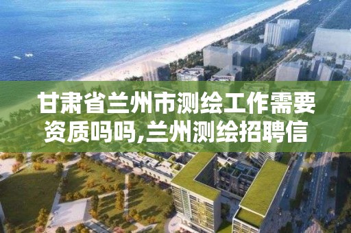 甘肅省蘭州市測繪工作需要資質嗎嗎,蘭州測繪招聘信息。