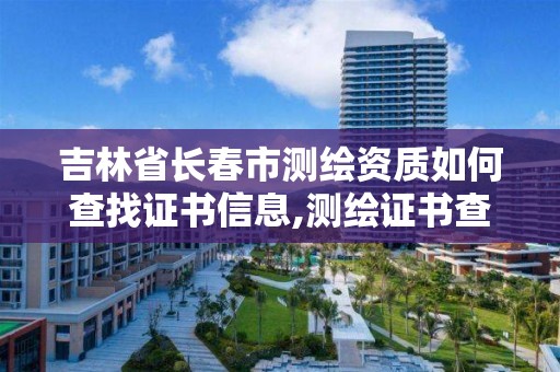 吉林省長春市測繪資質如何查找證書信息,測繪證書查詢。