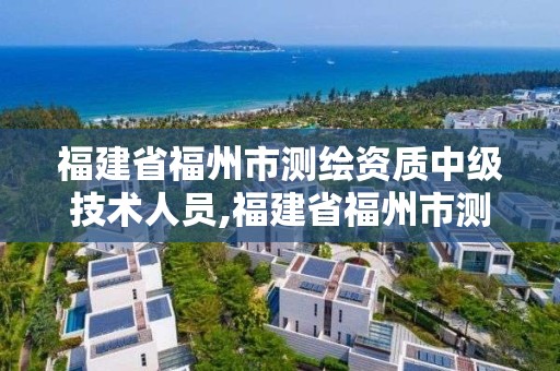 福建省福州市測繪資質(zhì)中級技術(shù)人員,福建省福州市測繪資質(zhì)中級技術(shù)人員招聘