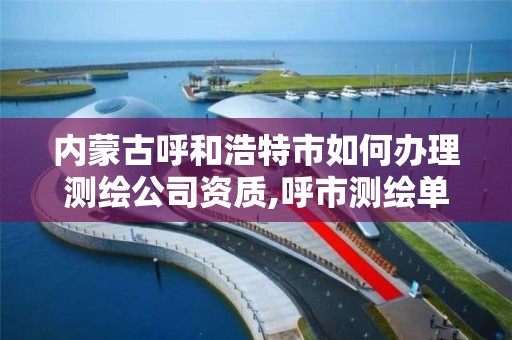 內(nèi)蒙古呼和浩特市如何辦理測繪公司資質(zhì),呼市測繪單位