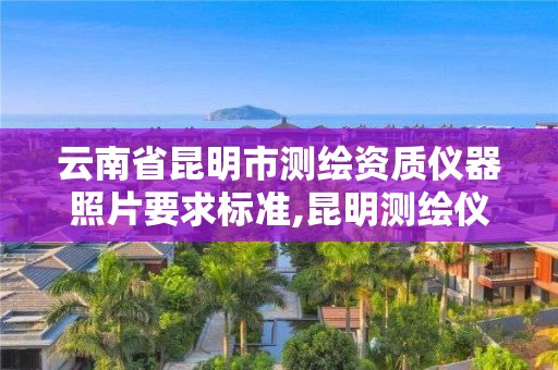 云南省昆明市測繪資質(zhì)儀器照片要求標準,昆明測繪儀器公司