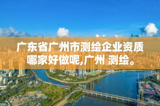 廣東省廣州市測繪企業資質哪家好做呢,廣州 測繪。