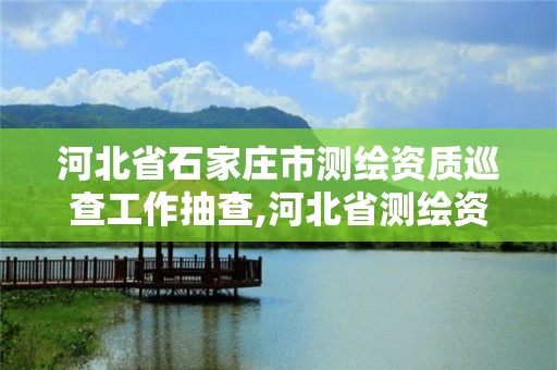 河北省石家莊市測繪資質巡查工作抽查,河北省測繪資質管理辦法