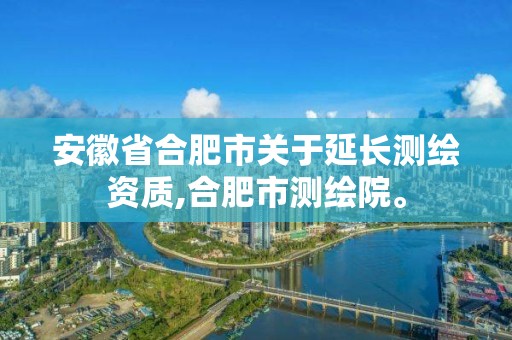 安徽省合肥市關于延長測繪資質,合肥市測繪院。