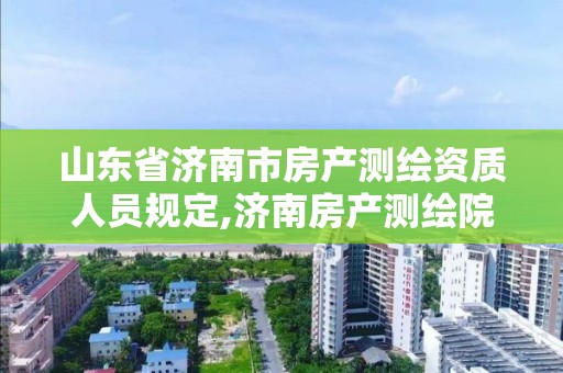 山東省濟南市房產測繪資質人員規定,濟南房產測繪院