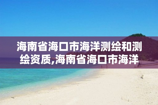 海南省海口市海洋測繪和測繪資質,海南省海口市海洋測繪和測繪資質查詢