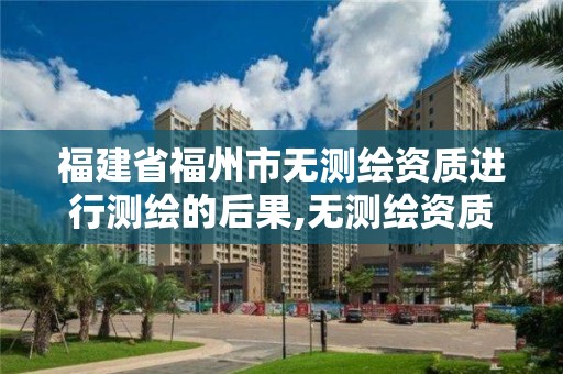 福建省福州市無測繪資質進行測繪的后果,無測繪資質承攬工程應承擔的法律責任。