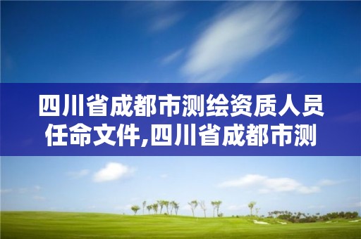 四川省成都市測繪資質人員任命文件,四川省成都市測繪資質人員任命文件最新