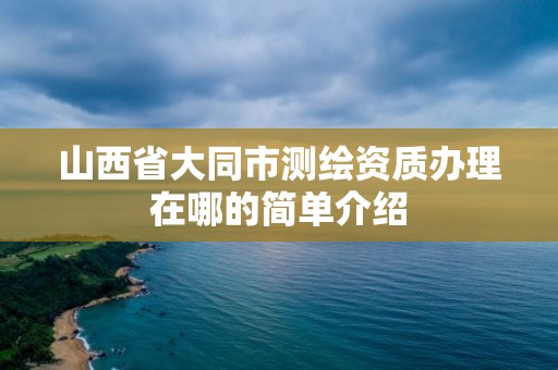 山西省大同市測繪資質辦理在哪的簡單介紹