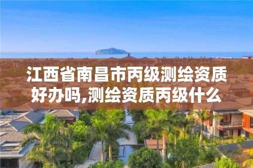 江西省南昌市丙級測繪資質好辦嗎,測繪資質丙級什么意思