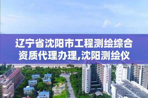 遼寧省沈陽市工程測繪綜合資質代理辦理,沈陽測繪儀器檢測單位。